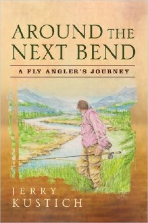 Around the Next Bend &ndash; A fly angler&rsquo;s journey - Jerry Kustich&rsquo;s latest book